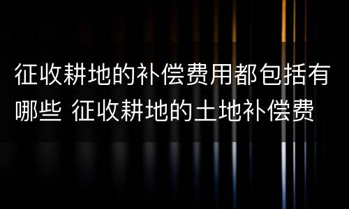 征收耕地的补偿费用都包括有哪些 征收耕地的土地补偿费