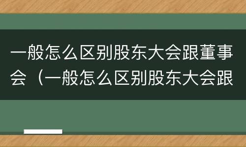 一般怎么区别股东大会跟董事会（一般怎么区别股东大会跟董事会的关系）