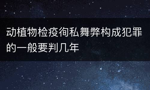 动植物检疫徇私舞弊构成犯罪的一般要判几年
