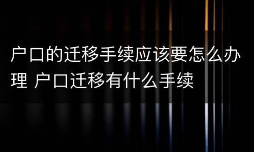 户口的迁移手续应该要怎么办理 户口迁移有什么手续