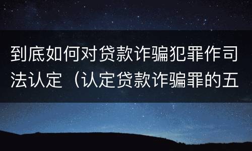 到底如何对贷款诈骗犯罪作司法认定（认定贷款诈骗罪的五个条件）
