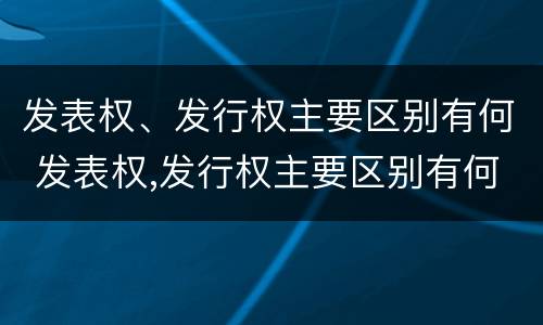 发表权、发行权主要区别有何 发表权,发行权主要区别有何作用