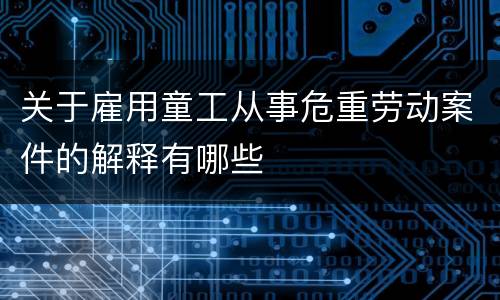 关于雇用童工从事危重劳动案件的解释有哪些