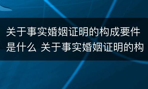 关于事实婚姻证明的构成要件是什么 关于事实婚姻证明的构成要件是什么意思