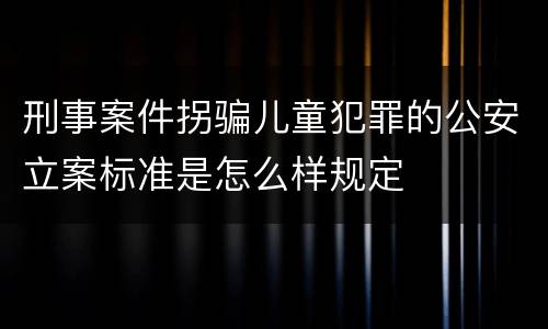 刑事案件拐骗儿童犯罪的公安立案标准是怎么样规定