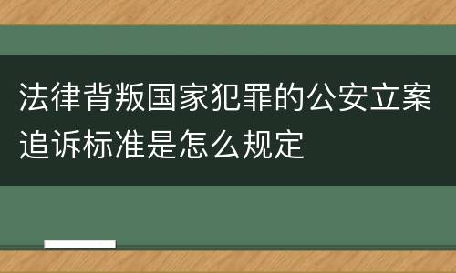 法律背叛国家犯罪的公安立案追诉标准是怎么规定