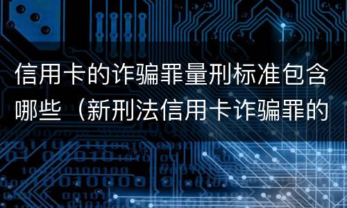 信用卡的诈骗罪量刑标准包含哪些（新刑法信用卡诈骗罪的定罪标准?）