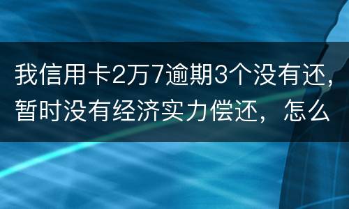 我信用卡2万7逾期3个没有还，暂时没有经济实力偿还，怎么办，银行说要报案