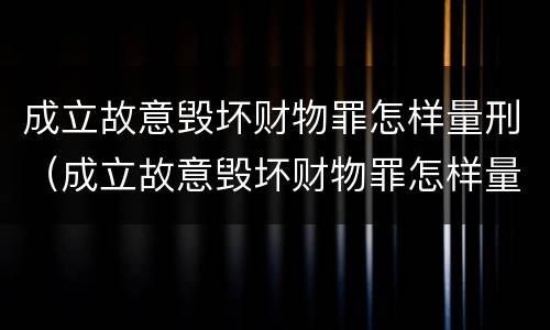 成立故意毁坏财物罪怎样量刑（成立故意毁坏财物罪怎样量刑的）