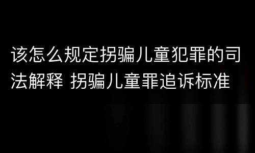 该怎么规定拐骗儿童犯罪的司法解释 拐骗儿童罪追诉标准