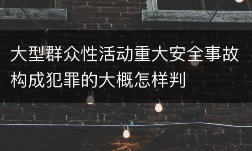 大型群众性活动重大安全事故构成犯罪的大概怎样判