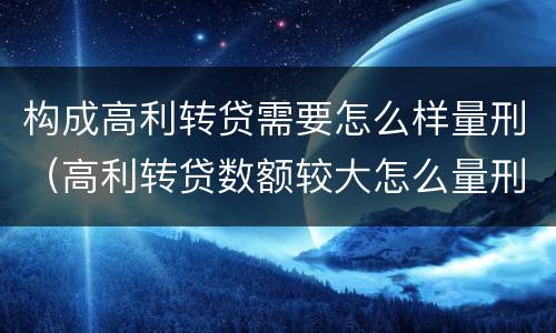 构成高利转贷需要怎么样量刑（高利转贷数额较大怎么量刑）