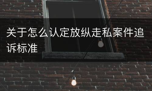关于怎么认定放纵走私案件追诉标准