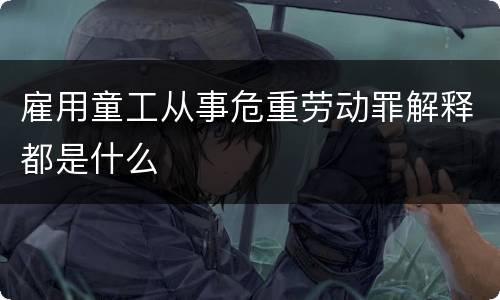 雇用童工从事危重劳动罪解释都是什么