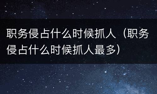职务侵占什么时候抓人（职务侵占什么时候抓人最多）