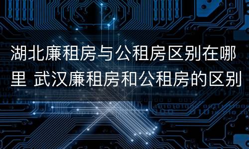 湖北廉租房与公租房区别在哪里 武汉廉租房和公租房的区别