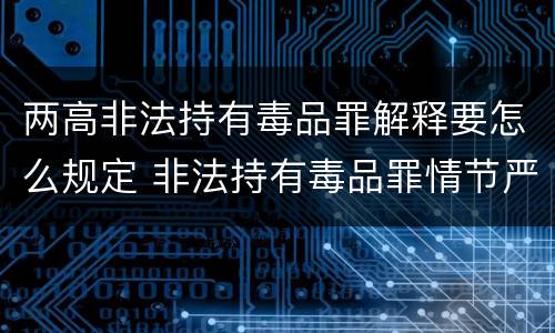 两高非法持有毒品罪解释要怎么规定 非法持有毒品罪情节严重的情况