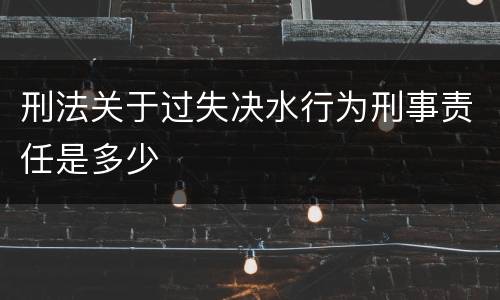 刑法关于过失决水行为刑事责任是多少