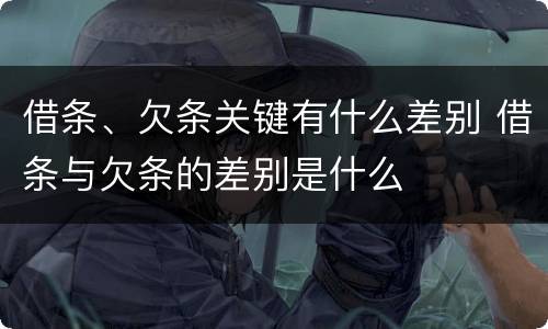 借条、欠条关键有什么差别 借条与欠条的差别是什么