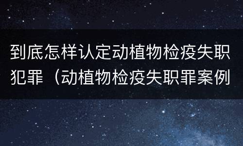 到底怎样认定动植物检疫失职犯罪（动植物检疫失职罪案例）