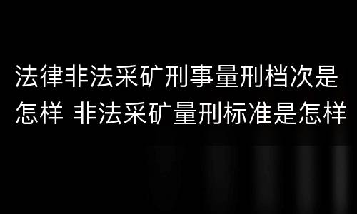法律非法采矿刑事量刑档次是怎样 非法采矿量刑标准是怎样
