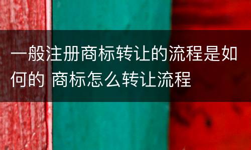 一般注册商标转让的流程是如何的 商标怎么转让流程