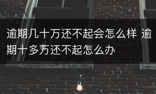 逾期几十万还不起会怎么样 逾期十多万还不起怎么办