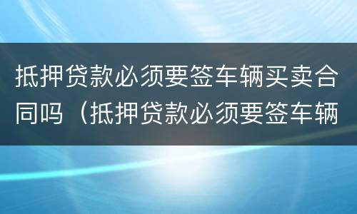 抵押贷款必须要签车辆买卖合同吗（抵押贷款必须要签车辆买卖合同吗）