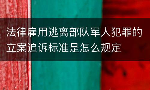 法律雇用逃离部队军人犯罪的立案追诉标准是怎么规定