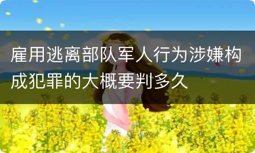雇用逃离部队军人行为涉嫌构成犯罪的大概要判多久