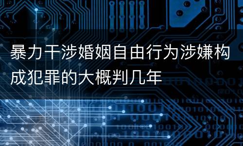 暴力干涉婚姻自由行为涉嫌构成犯罪的大概判几年
