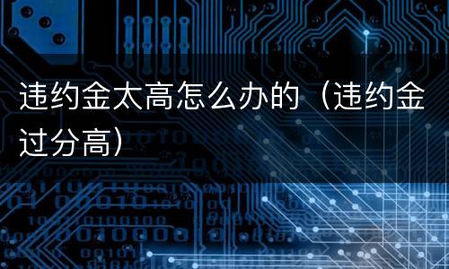违约金太高怎么办的（违约金过分高）