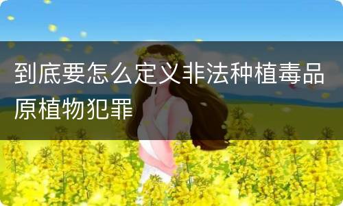 到底要怎么定义非法种植毒品原植物犯罪