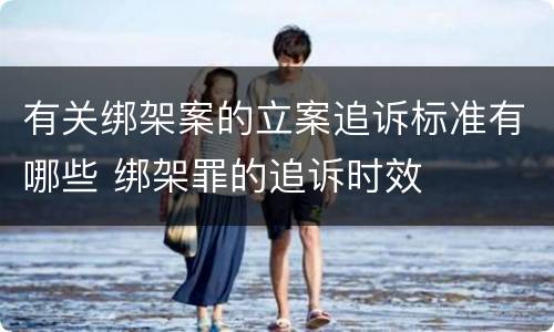 有关绑架案的立案追诉标准有哪些 绑架罪的追诉时效