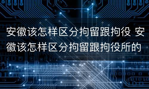 安徽该怎样区分拘留跟拘役 安徽该怎样区分拘留跟拘役所的区别