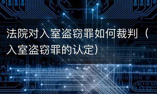 法院对入室盗窃罪如何裁判（入室盗窃罪的认定）