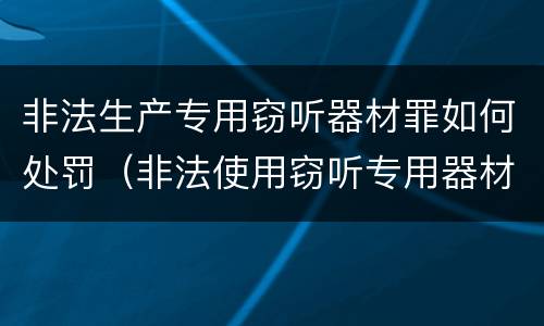 非法生产专用窃听器材罪如何处罚（非法使用窃听专用器材罪）