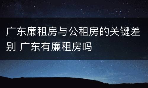 广东廉租房与公租房的关键差别 广东有廉租房吗