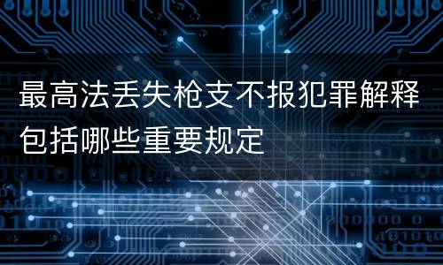 最高法丢失枪支不报犯罪解释包括哪些重要规定