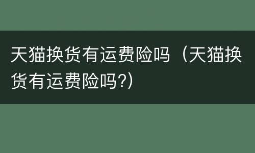 天猫换货有运费险吗（天猫换货有运费险吗?）