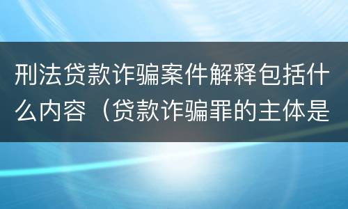 刑法贷款诈骗案件解释包括什么内容（贷款诈骗罪的主体是）
