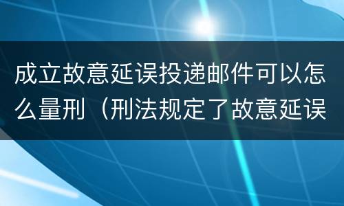 成立故意延误投递邮件可以怎么量刑（刑法规定了故意延误投递邮件罪）