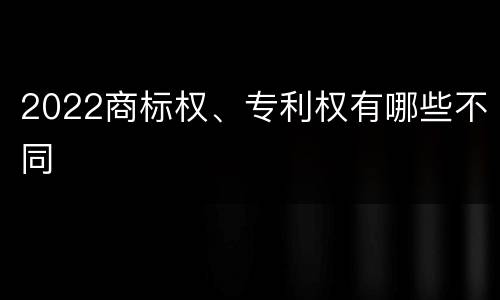 2022商标权、专利权有哪些不同
