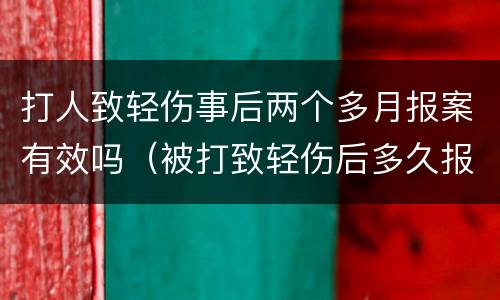 打人致轻伤事后两个多月报案有效吗（被打致轻伤后多久报案有效）
