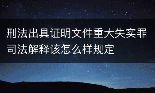 刑法出具证明文件重大失实罪司法解释该怎么样规定