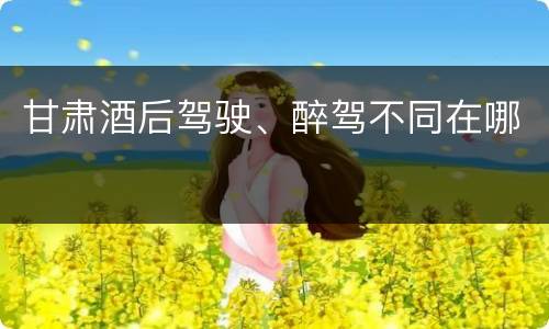 甘肃酒后驾驶、醉驾不同在哪