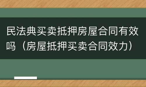 民法典买卖抵押房屋合同有效吗（房屋抵押买卖合同效力）