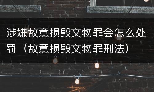 涉嫌故意损毁文物罪会怎么处罚（故意损毁文物罪刑法）