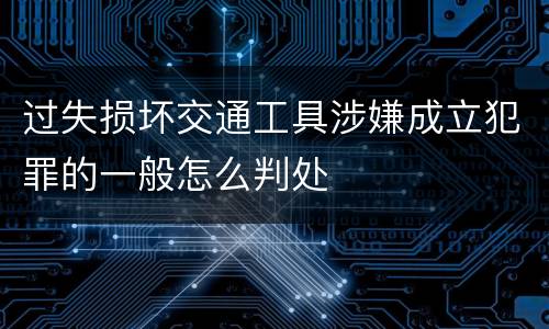过失损坏交通工具涉嫌成立犯罪的一般怎么判处
