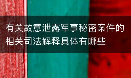 有关故意泄露军事秘密案件的相关司法解释具体有哪些